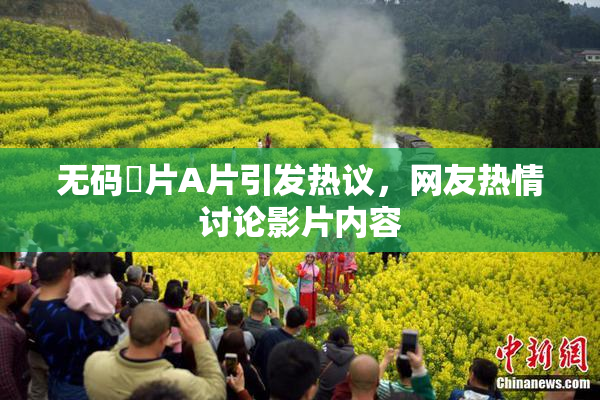 无码婬片A片引发热议，网友热情讨论影片内容