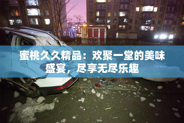 蜜桃久久精品：欢聚一堂的美味盛宴，尽享无尽乐趣