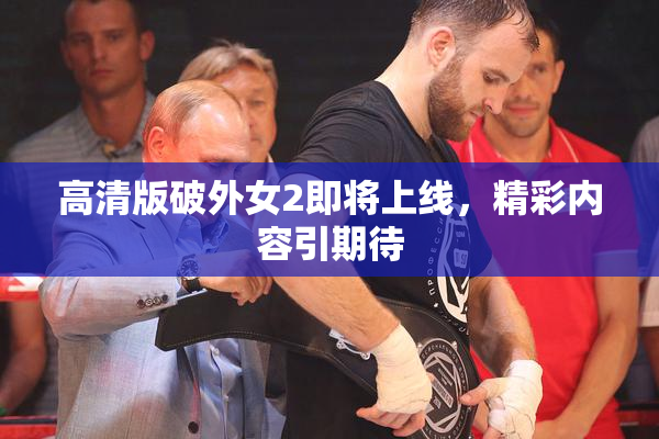 高清版破外女2即将上线，精彩内容引期待
