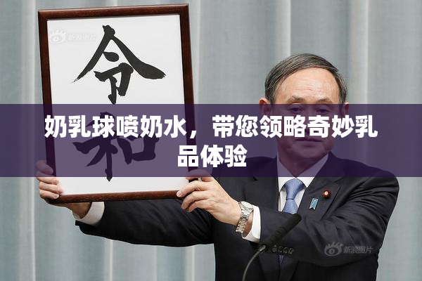 奶乳球喷奶水，带您领略奇妙乳品体验