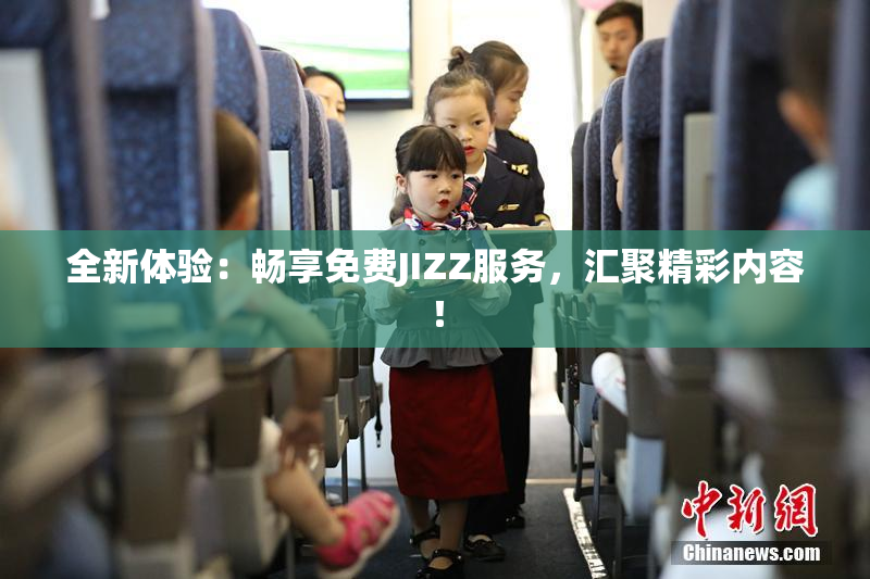 全新体验：畅享免费JIZZ服务，汇聚精彩内容！