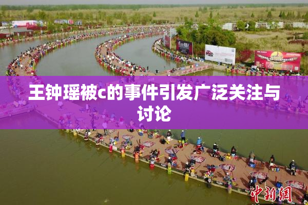 王钟瑶被c的事件引发广泛关注与讨论