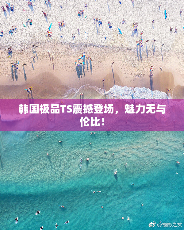 韩国极品TS震撼登场，魅力无与伦比！