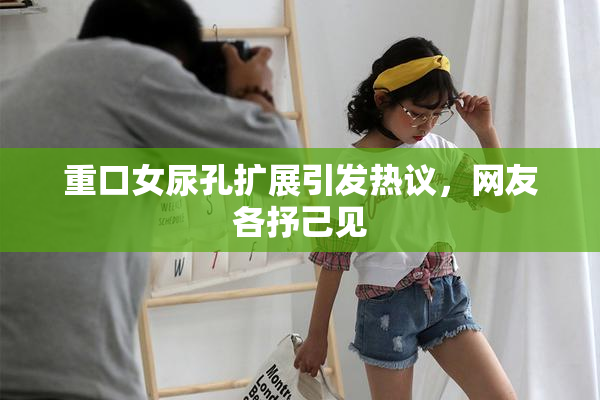 重口女尿孔扩展引发热议，网友各抒己见