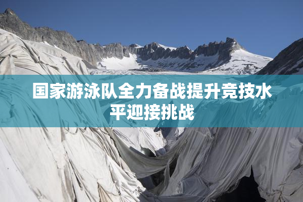 国家游泳队全力备战提升竞技水平迎接挑战
