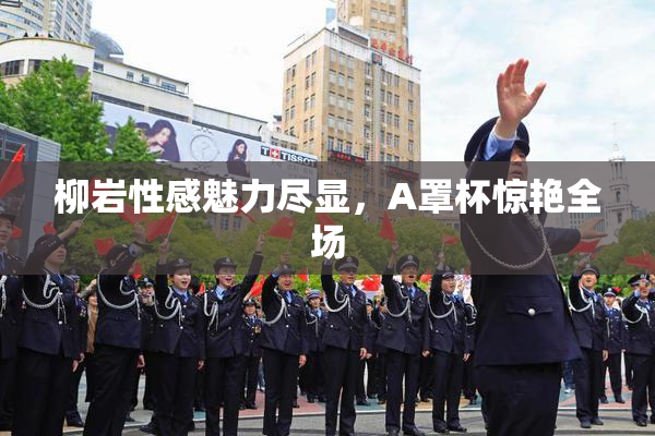 柳岩性感魅力尽显，A罩杯惊艳全场