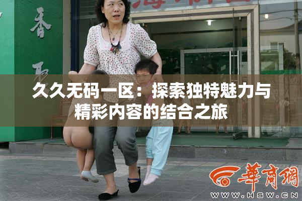 久久无码一区：探索独特魅力与精彩内容的结合之旅