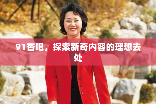 91杏吧，探索新奇内容的理想去处