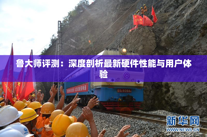 鲁大师评测：深度剖析最新硬件性能与用户体验