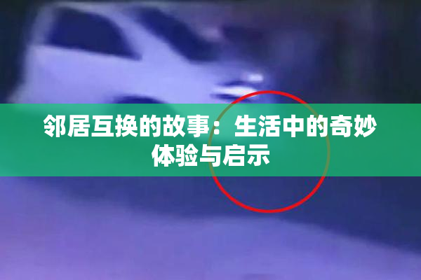 邻居互换的故事：生活中的奇妙体验与启示