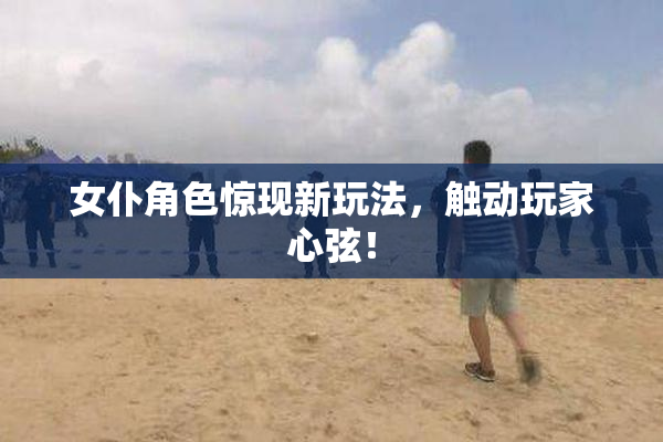女仆角色惊现新玩法，触动玩家心弦！