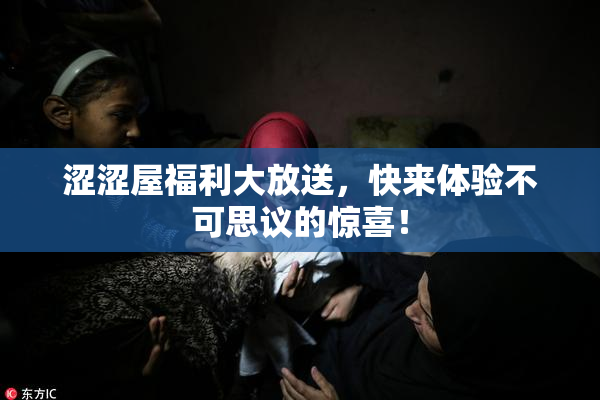 涩涩屋福利大放送，快来体验不可思议的惊喜！