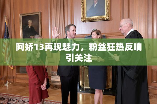 阿娇13再现魅力，粉丝狂热反响引关注