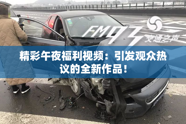 精彩午夜福利视频：引发观众热议的全新作品！