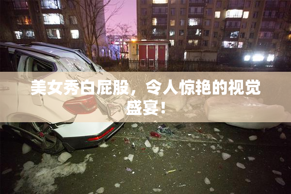 美女秀白屁股，令人惊艳的视觉盛宴！