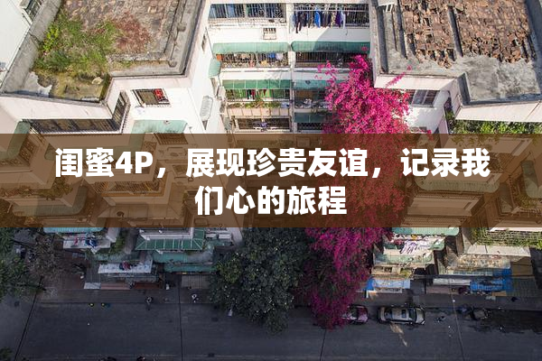闺蜜4P，展现珍贵友谊，记录我们心的旅程