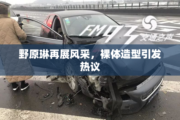 野原琳再展风采，裸体造型引发热议
