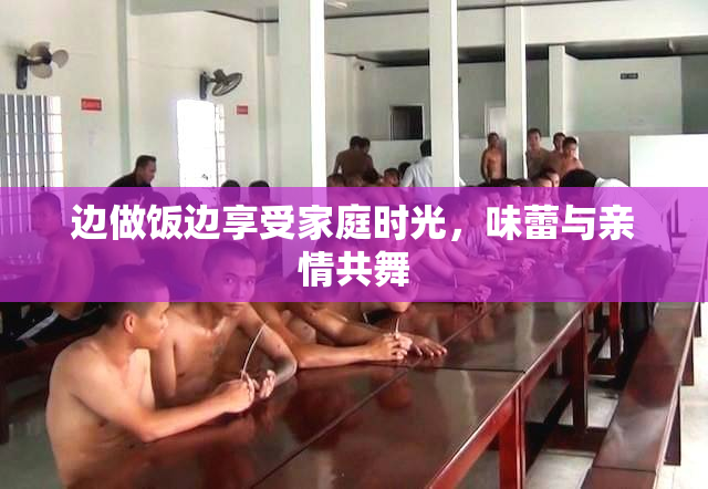 边做饭边享受家庭时光，味蕾与亲情共舞