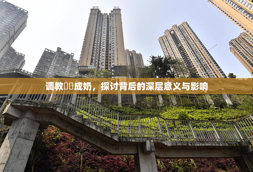 调教妺妺成奶，探讨背后的深层意义与影响