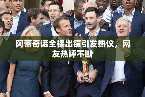 阿蕾奇诺全裸出镜引发热议，网友热评不断