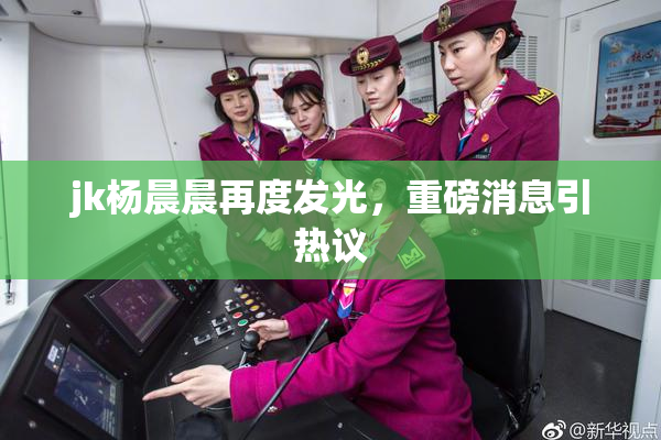 jk杨晨晨再度发光，重磅消息引热议