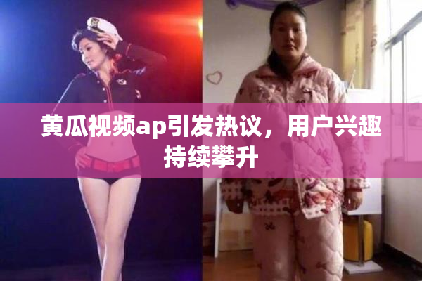 黄瓜视频ap引发热议，用户兴趣持续攀升