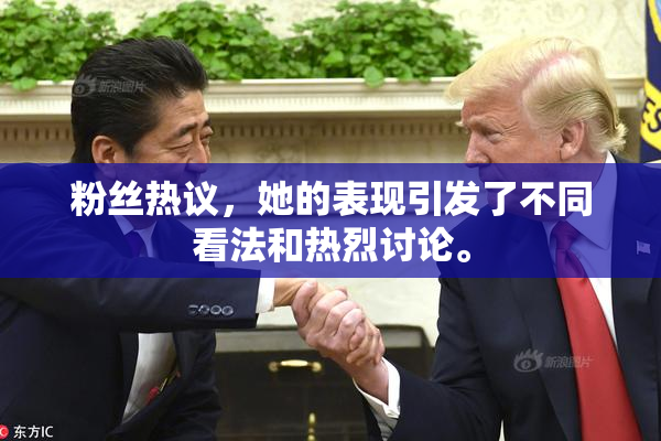 粉丝热议，她的表现引发了不同看法和热烈讨论。