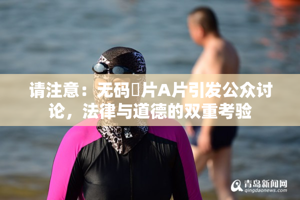 请注意：无码婬片A片引发公众讨论，法律与道德的双重考验