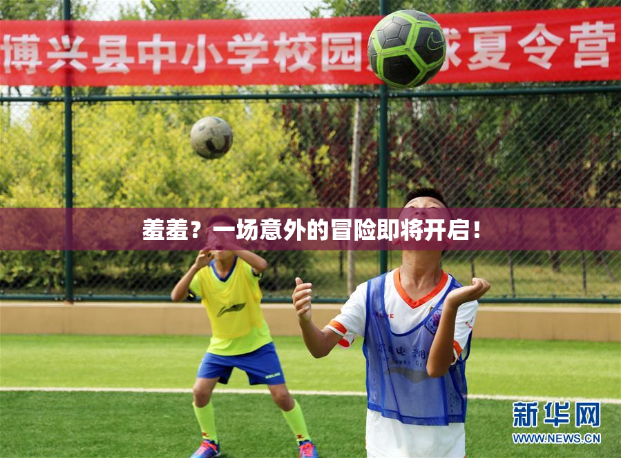 羞羞？一场意外的冒险即将开启！