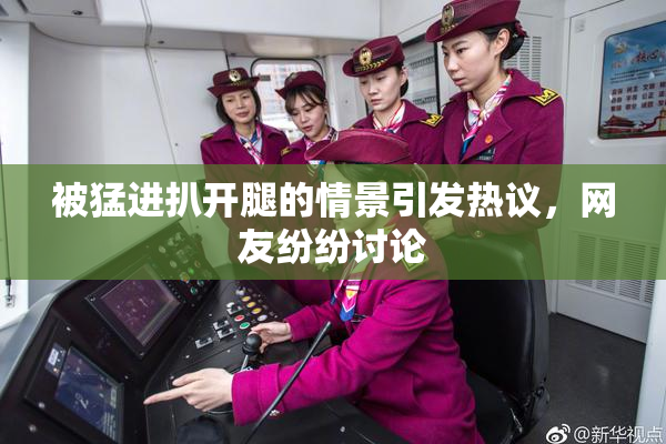 被猛进扒开腿的情景引发热议，网友纷纷讨论