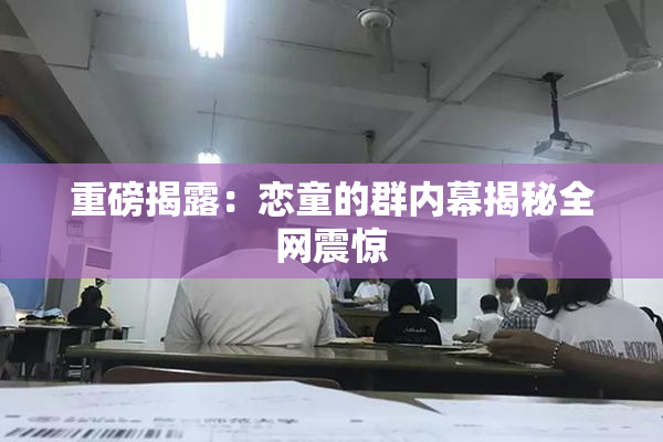 重磅揭露：恋童的群内幕揭秘全网震惊