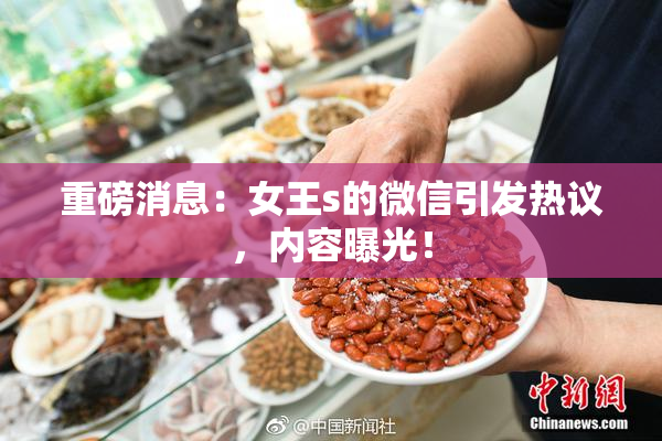 重磅消息：女王s的微信引发热议，内容曝光！