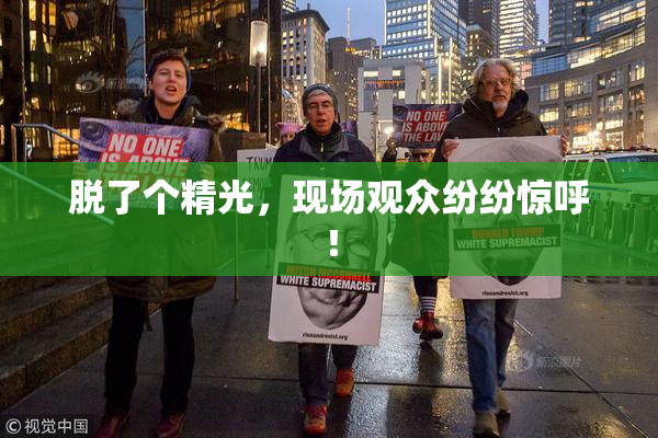 脱了个精光，现场观众纷纷惊呼！