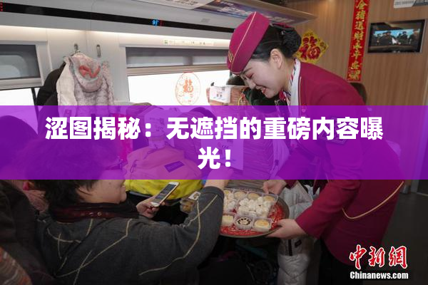 涩图揭秘：无遮挡的重磅内容曝光！