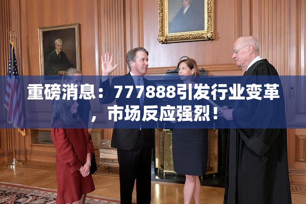 重磅消息：777888引发行业变革，市场反应强烈！