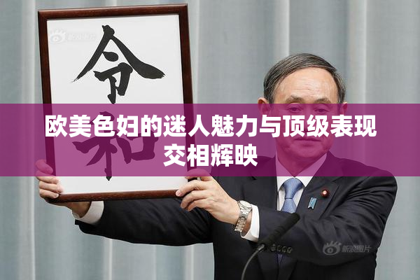 欧美色妇的迷人魅力与顶级表现交相辉映