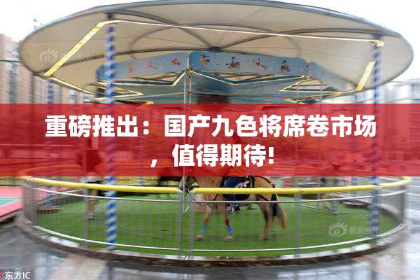 重磅推出：国产九色将席卷市场，值得期待!