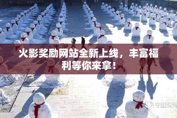 火影奖励网站全新上线，丰富福利等你来拿！
