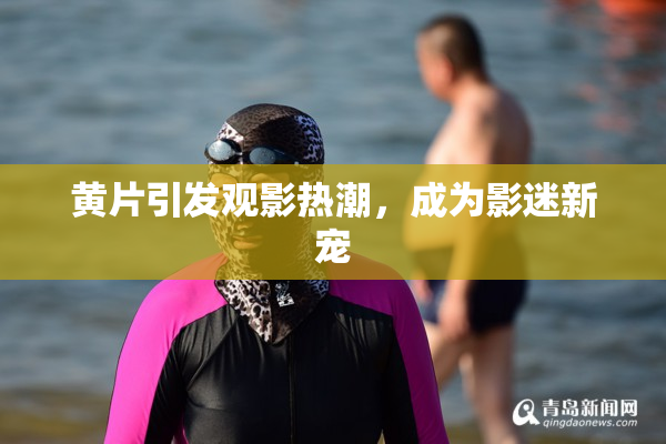 黄片引发观影热潮，成为影迷新宠