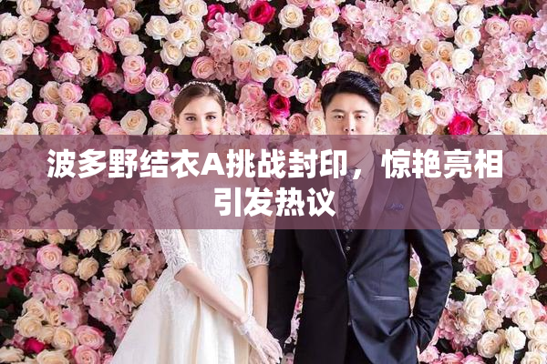 波多野结衣A挑战封印，惊艳亮相引发热议