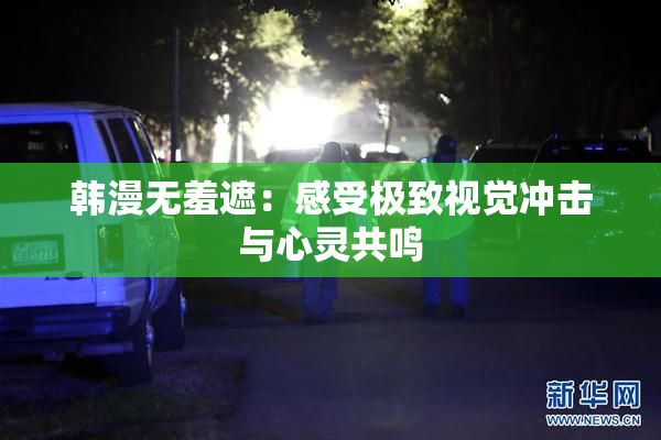 韩漫无羞遮：感受极致视觉冲击与心灵共鸣