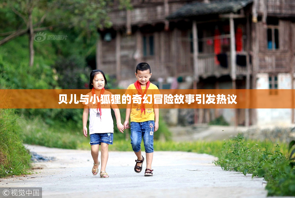 贝儿与小狐狸的奇幻冒险故事引发热议