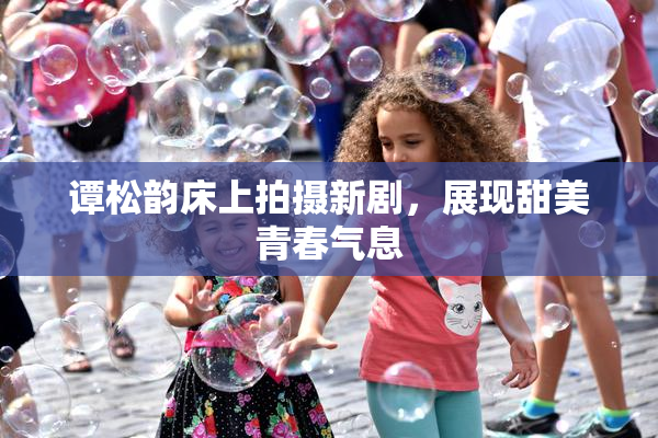 谭松韵床上拍摄新剧，展现甜美青春气息