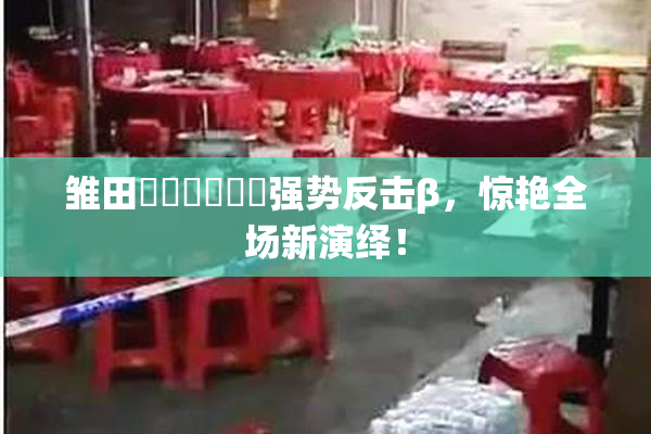 雏田❌‌❌‌❌‌强势反击β，惊艳全场新演绎！