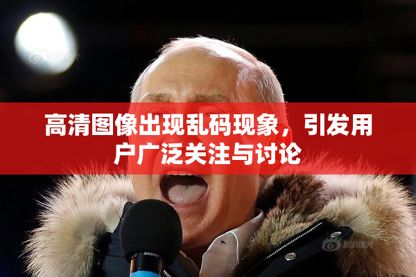 高清图像出现乱码现象，引发用户广泛关注与讨论