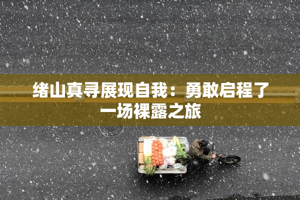 绪山真寻展现自我：勇敢启程了一场裸露之旅