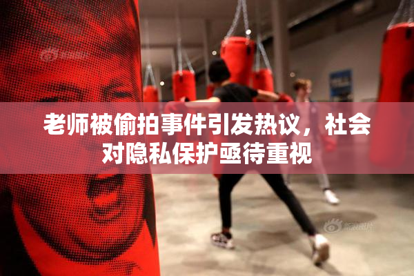老师被偷拍事件引发热议，社会对隐私保护亟待重视