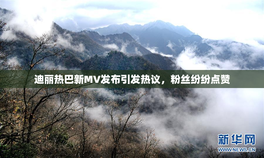 迪丽热巴新MV发布引发热议，粉丝纷纷点赞