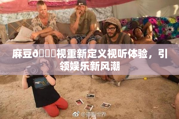 麻豆🔞视重新定义视听体验，引领娱乐新风潮
