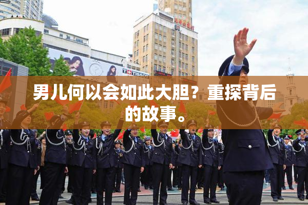 男儿何以会如此大胆？重探背后的故事。